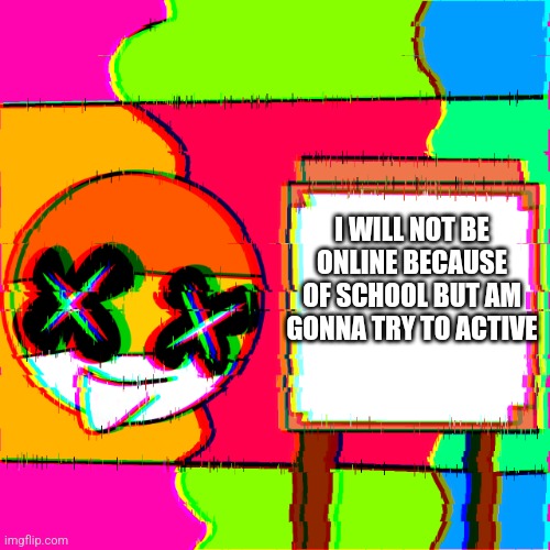 This is why am not alive =( | I WILL NOT BE ONLINE BECAUSE OF SCHOOL BUT AM GONNA TRY TO ACTIVE | image tagged in happy template | made w/ Imgflip meme maker