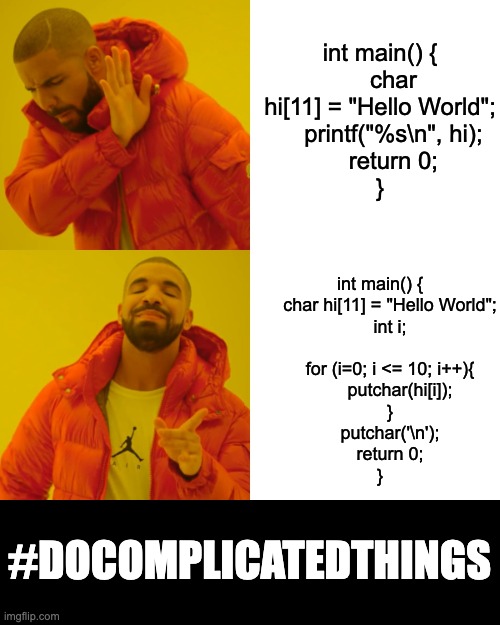 Drake Hotline Bling Meme | int main() {
    char hi[11] = "Hello World";
    printf("%s\n", hi);
    return 0;
}; int main() {
    char hi[11] = "Hello World";
    int i;
    
    for (i=0; i <= 10; i++){
        putchar(hi[i]);
    }
    putchar('\n');
    return 0;
}; #DOCOMPLICATEDTHINGS | image tagged in memes,drake hotline bling | made w/ Imgflip meme maker