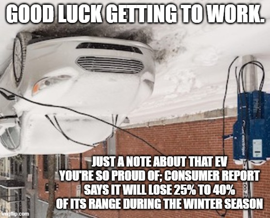 GOOD LUCK GETTING TO WORK. JUST A NOTE ABOUT THAT EV YOU'RE SO PROUD OF; CONSUMER REPORT SAYS IT WILL LOSE 25% TO 40% OF ITS RANGE DURING THE WINTER SEASON | image tagged in electric vehicle | made w/ Imgflip meme maker