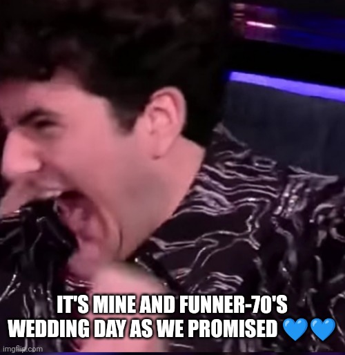 gjon going batshit crazy | IT'S MINE AND FUNNER-70'S WEDDING DAY AS WE PROMISED 💙💙 | image tagged in gjon going batshit crazy | made w/ Imgflip meme maker