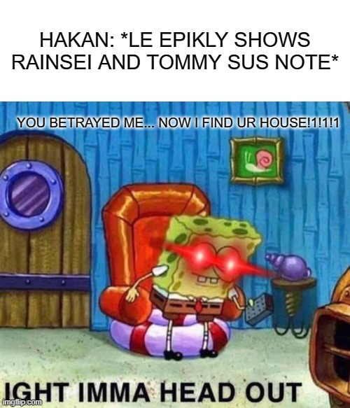 Spongebob Ight Imma Head Out | HAKAN: *LE EPIKLY SHOWS RAINSEI AND TOMMY SUS NOTE*; YOU BETRAYED ME... NOW I FIND UR HOUSE!1!1!1 | image tagged in memes,spongebob ight imma head out | made w/ Imgflip meme maker