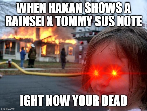 WHEN HAKAN SHOWS A RAINSEI X TOMMY SUS NOTE; IGHT NOW YOUR DEAD | image tagged in disaster girl | made w/ Imgflip meme maker