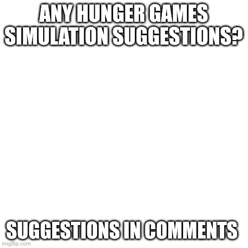 Question | ANY HUNGER GAMES SIMULATION SUGGESTIONS? SUGGESTIONS IN COMMENTS | image tagged in white screen 45447448 | made w/ Imgflip meme maker