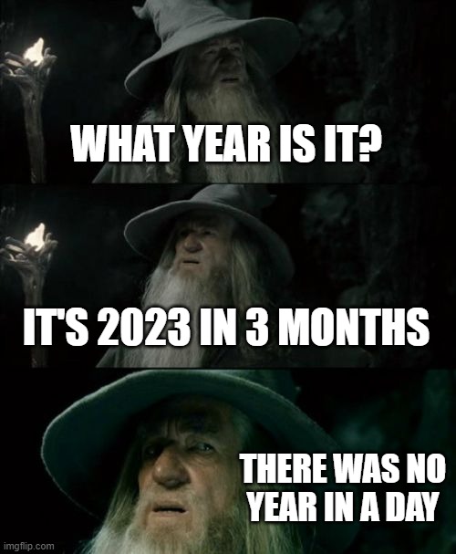 There was new year in 3 months left | WHAT YEAR IS IT? IT'S 2023 IN 3 MONTHS; THERE WAS NO YEAR IN A DAY | image tagged in memes,confused gandalf | made w/ Imgflip meme maker