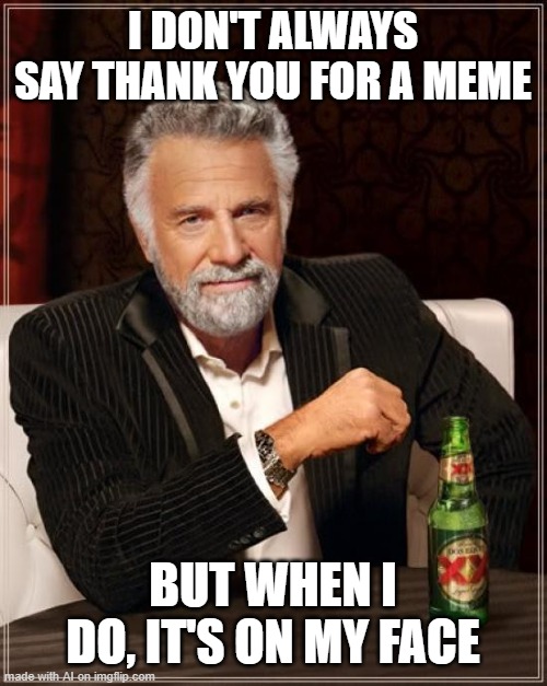 It isn't just for a meme for a year | I DON'T ALWAYS SAY THANK YOU FOR A MEME; BUT WHEN I DO, IT'S ON MY FACE | image tagged in memes,the most interesting man in the world | made w/ Imgflip meme maker