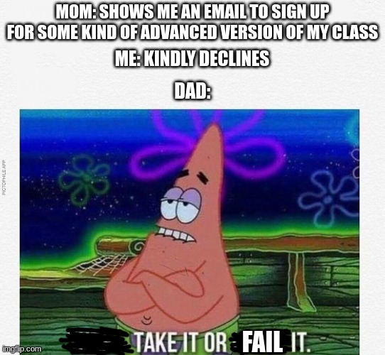 You ever get those kind of parents? | MOM: SHOWS ME AN EMAIL TO SIGN UP FOR SOME KIND OF ADVANCED VERSION OF MY CLASS; ME: KINDLY DECLINES; DAD:; FAIL | image tagged in three take it or leave it,school,parents | made w/ Imgflip meme maker