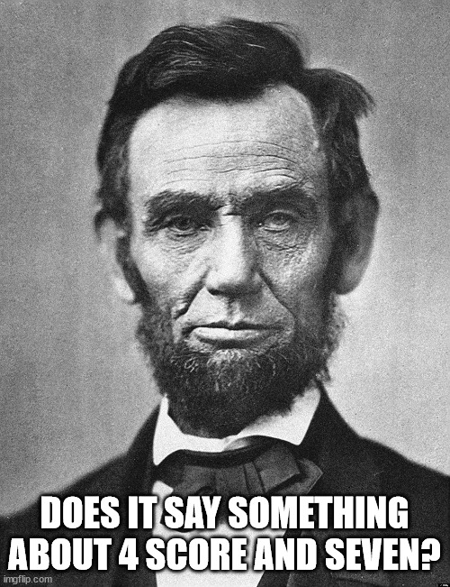 Abraham Lincoln | DOES IT SAY SOMETHING ABOUT 4 SCORE AND SEVEN? | image tagged in abraham lincoln | made w/ Imgflip meme maker