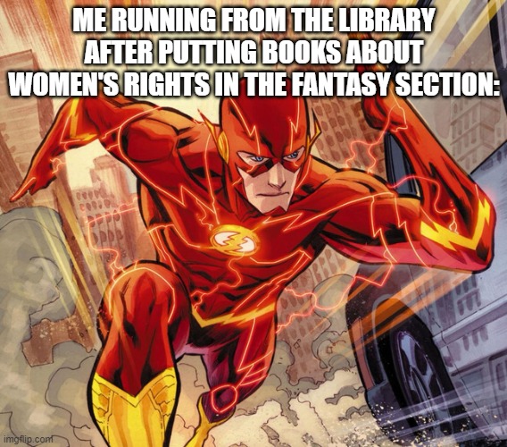 they did not see this coming |  ME RUNNING FROM THE LIBRARY AFTER PUTTING BOOKS ABOUT WOMEN'S RIGHTS IN THE FANTASY SECTION: | image tagged in the flash,me running from the library,memes,funny,flash,why are you reading this | made w/ Imgflip meme maker