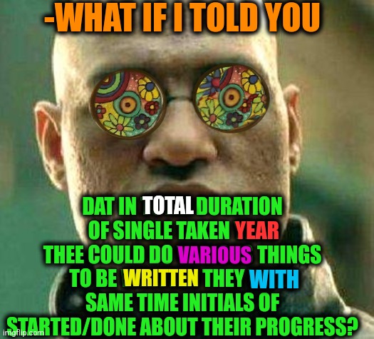 -System of writing code. | -WHAT IF I TOLD YOU; DAT IN TOTAL DURATION OF SINGLE TAKEN YEAR THEE COULD DO VARIOUS THINGS TO BE WRITTEN THEY WITH SAME TIME INITIALS OF STARTED/DONE ABOUT THEIR PROGRESS? TOTAL; YEAR; VARIOUS; WRITTEN; WITH | image tagged in acid kicks in morpheus,what year is it,scariest things on earth,progress,what if i told you,so true | made w/ Imgflip meme maker
