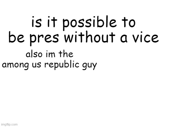 ? | is it possible to be pres without a vice; also im the among us republic guy | image tagged in blank white template | made w/ Imgflip meme maker