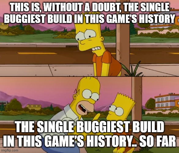 Simpsons so far | THIS IS, WITHOUT A DOUBT, THE SINGLE BUGGIEST BUILD IN THIS GAME’S HISTORY; THE SINGLE BUGGIEST BUILD IN THIS GAME’S HISTORY.. SO FAR | image tagged in simpsons so far | made w/ Imgflip meme maker