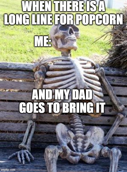 LOL | WHEN THERE IS A LONG LINE FOR POPCORN; ME:; AND MY DAD GOES TO BRING IT | image tagged in memes,waiting skeleton | made w/ Imgflip meme maker