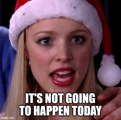 It's not going to happen | IT'S NOT GOING TO HAPPEN TODAY | image tagged in it's not going to happen | made w/ Imgflip meme maker
