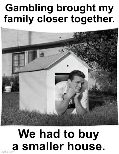 Warn your friends and family about the faulty “stop gambling” ads! | Gambling brought my family closer together. We had to buy a smaller house. | image tagged in gambling,funny,puns | made w/ Imgflip meme maker