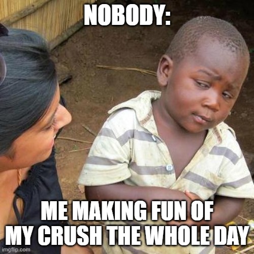 Third World Skeptical Kid | NOBODY:; ME MAKING FUN OF MY CRUSH THE WHOLE DAY | image tagged in memes,third world skeptical kid | made w/ Imgflip meme maker