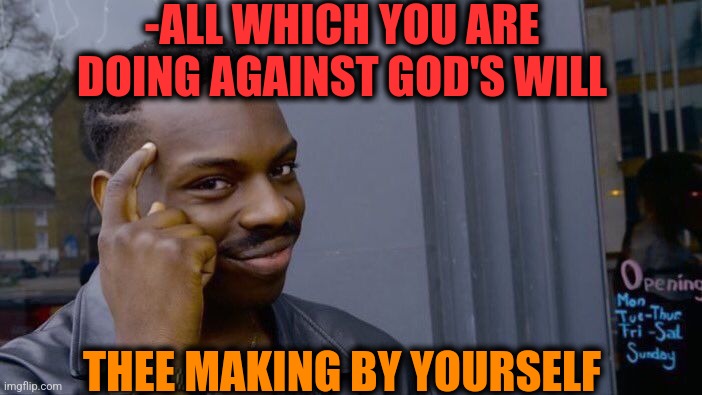 -Single in universe. | -ALL WHICH YOU ARE DOING AGAINST GOD'S WILL; THEE MAKING BY YOURSELF | image tagged in memes,roll safe think about it,oh god why,brace yourself,rage against the machine,i have no idea what i am doing | made w/ Imgflip meme maker