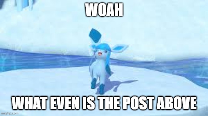 WOAH; WHAT EVEN IS THE POST ABOVE | image tagged in glaceon,post above | made w/ Imgflip meme maker
