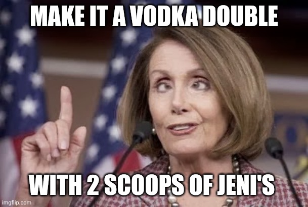 Jeni's Vodka Smoothie | MAKE IT A VODKA DOUBLE; WITH 2 SCOOPS OF JENI'S | image tagged in nancy pelosi | made w/ Imgflip meme maker