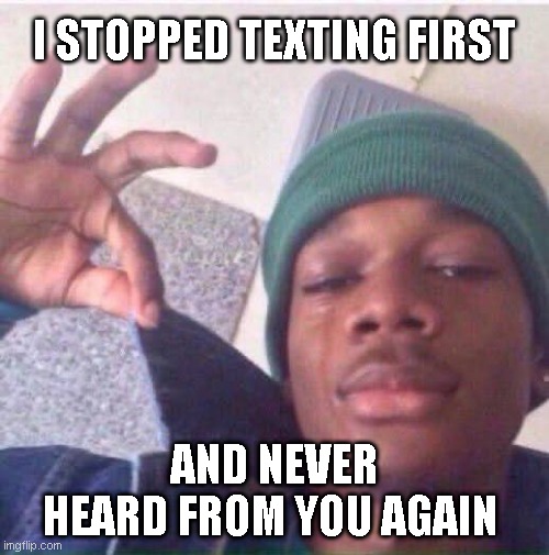 im oki | I STOPPED TEXTING FIRST; AND NEVER HEARD FROM YOU AGAIN | image tagged in sad but true,sad | made w/ Imgflip meme maker