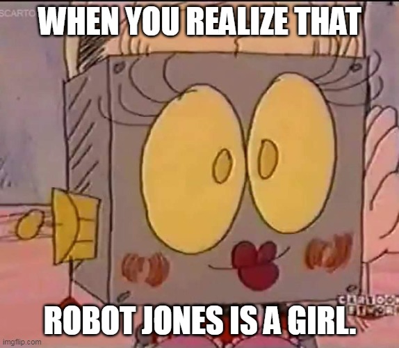 When you realize that Robot Jones is a girl. | WHEN YOU REALIZE THAT; ROBOT JONES IS A GIRL. | image tagged in robot,funny,girl,female | made w/ Imgflip meme maker