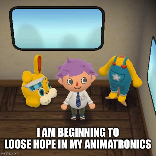 Fnaf but in AC | I AM BEGINNING TO LOOSE HOPE IN MY ANIMATRONICS | image tagged in fnaf but in ac | made w/ Imgflip meme maker