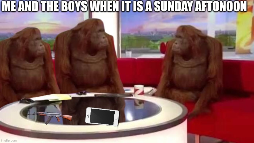 where monkey | ME AND THE BOYS WHEN IT IS A SUNDAY AFTONOON | image tagged in where monkey | made w/ Imgflip meme maker