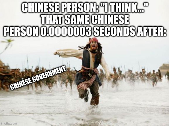 Jack Sparrow Being Chased | CHINESE PERSON: "I THINK..."
THAT SAME CHINESE PERSON 0.0000003 SECONDS AFTER:; CHINESE GOVERNMENT | image tagged in memes,jack sparrow being chased,funny,dankmemes,china,opinions | made w/ Imgflip meme maker