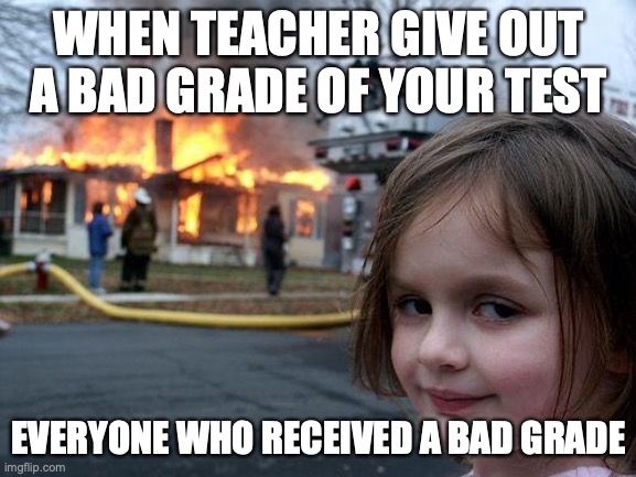 school grades be like | WHEN TEACHER GIVE OUT A BAD GRADE OF YOUR TEST; EVERYONE WHO RECEIVED A BAD GRADE | image tagged in memes,disaster girl | made w/ Imgflip meme maker