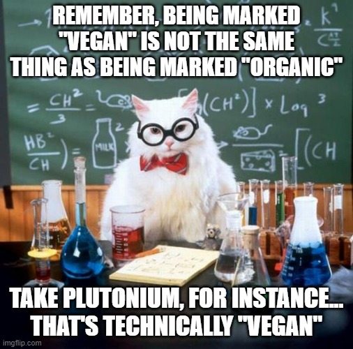 Chemistry Cat Meme | REMEMBER, BEING MARKED "VEGAN" IS NOT THE SAME THING AS BEING MARKED "ORGANIC" TAKE PLUTONIUM, FOR INSTANCE... THAT'S TECHNICALLY "VEGAN" | image tagged in memes,chemistry cat | made w/ Imgflip meme maker