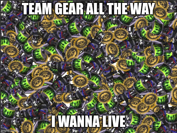  TEAM GEAR ALL THE WAY; I WANNA LIVE | image tagged in grim range blaster | made w/ Imgflip meme maker