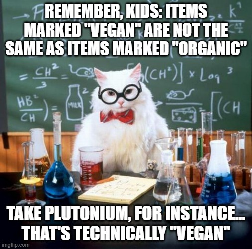 DANGER, PHIL ROBERTSON!!!(look him up, you chemistry philistines) |  REMEMBER, KIDS: ITEMS MARKED "VEGAN" ARE NOT THE SAME AS ITEMS MARKED "ORGANIC"; TAKE PLUTONIUM, FOR INSTANCE... THAT'S TECHNICALLY "VEGAN" | image tagged in memes,chemistry cat | made w/ Imgflip meme maker