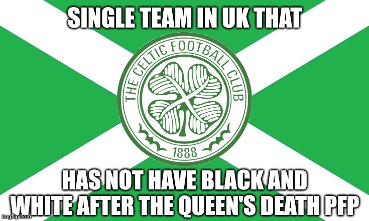  SINGLE TEAM IN UK THAT; HAS NOT HAVE BLACK AND WHITE AFTER THE QUEEN'S DEATH PFP | image tagged in celtics,queen elizabeth,football,soccer | made w/ Imgflip meme maker