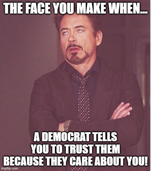 Don't Get Fooled Again! | THE FACE YOU MAKE WHEN... A DEMOCRAT TELLS YOU TO TRUST THEM BECAUSE THEY CARE ABOUT YOU! | image tagged in memes,face you make robert downey jr,democrats,lying,so true,obviously | made w/ Imgflip meme maker