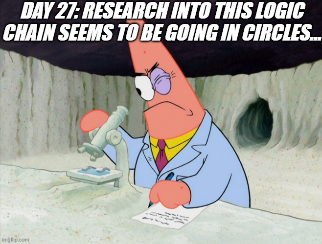 Patrick smart scientist | DAY 27: RESEARCH INTO THIS LOGIC CHAIN SEEMS TO BE GOING IN CIRCLES... | image tagged in patrick smart scientist | made w/ Imgflip meme maker