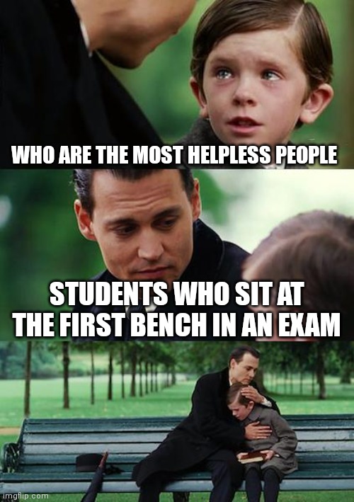 Helpless people | WHO ARE THE MOST HELPLESS PEOPLE; STUDENTS WHO SIT AT THE FIRST BENCH IN AN EXAM | image tagged in memes,finding neverland | made w/ Imgflip meme maker