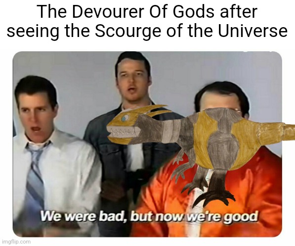 The Devourer Of Gods after seeing the Scourge of the Universe | image tagged in we were bad but now we are good | made w/ Imgflip meme maker