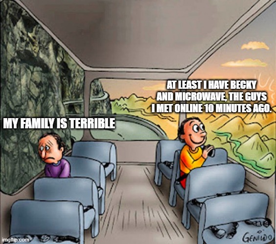 Sad guy Happy guy bus | AT LEAST I HAVE BECKY AND MICROWAVE, THE GUYS I MET ONLINE 10 MINUTES AGO. MY FAMILY IS TERRIBLE | image tagged in sad guy happy guy bus,memes,internet | made w/ Imgflip meme maker