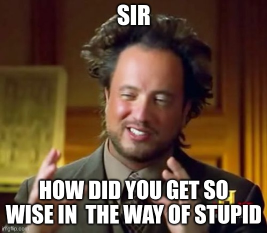 Ancient Aliens Meme | SIR HOW DID YOU GET SO WISE IN  THE WAY OF STUPID | image tagged in memes,ancient aliens | made w/ Imgflip meme maker