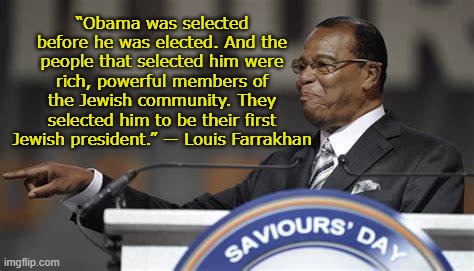 Quoting Louis Farrakhan . . . | “Obama was selected before he was elected. And the people that selected him were rich, powerful members of the Jewish community. They selected him to be their first Jewish president.” — Louis Farrakhan﻿ | image tagged in louis farrakhan,barack obama,truth,you can't handle the truth,sodom hussein obama | made w/ Imgflip meme maker