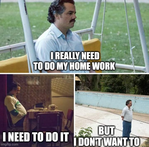 Sad Pablo Escobar | I REALLY NEED TO DO MY HOME WORK; I NEED TO DO IT; BUT 
I DON'T WANT TO | image tagged in memes,sad pablo escobar | made w/ Imgflip meme maker