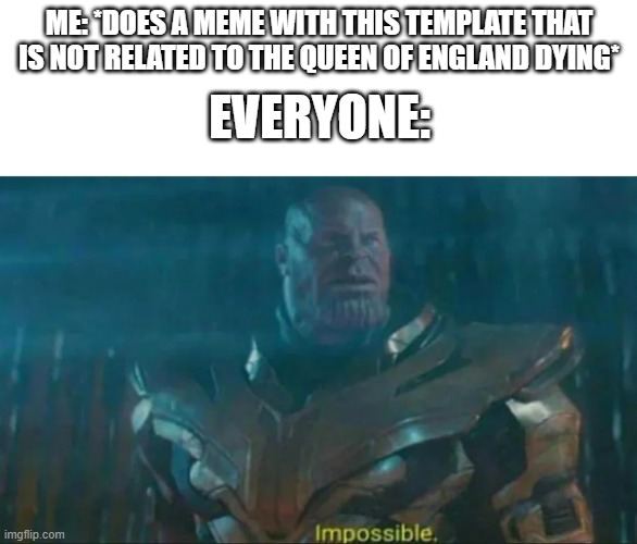 yes | ME: *DOES A MEME WITH THIS TEMPLATE THAT IS NOT RELATED TO THE QUEEN OF ENGLAND DYING*; EVERYONE: | image tagged in thanos impossible | made w/ Imgflip meme maker