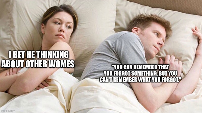 duuude | I BET HE THINKING ABOUT OTHER WOMES; "YOU CAN REMEMBER THAT YOU FORGOT SOMETHING, BUT YOU CAN'T REMEMBER WHAT YOU FORGOT." | image tagged in i bet he's thinking of other woman | made w/ Imgflip meme maker