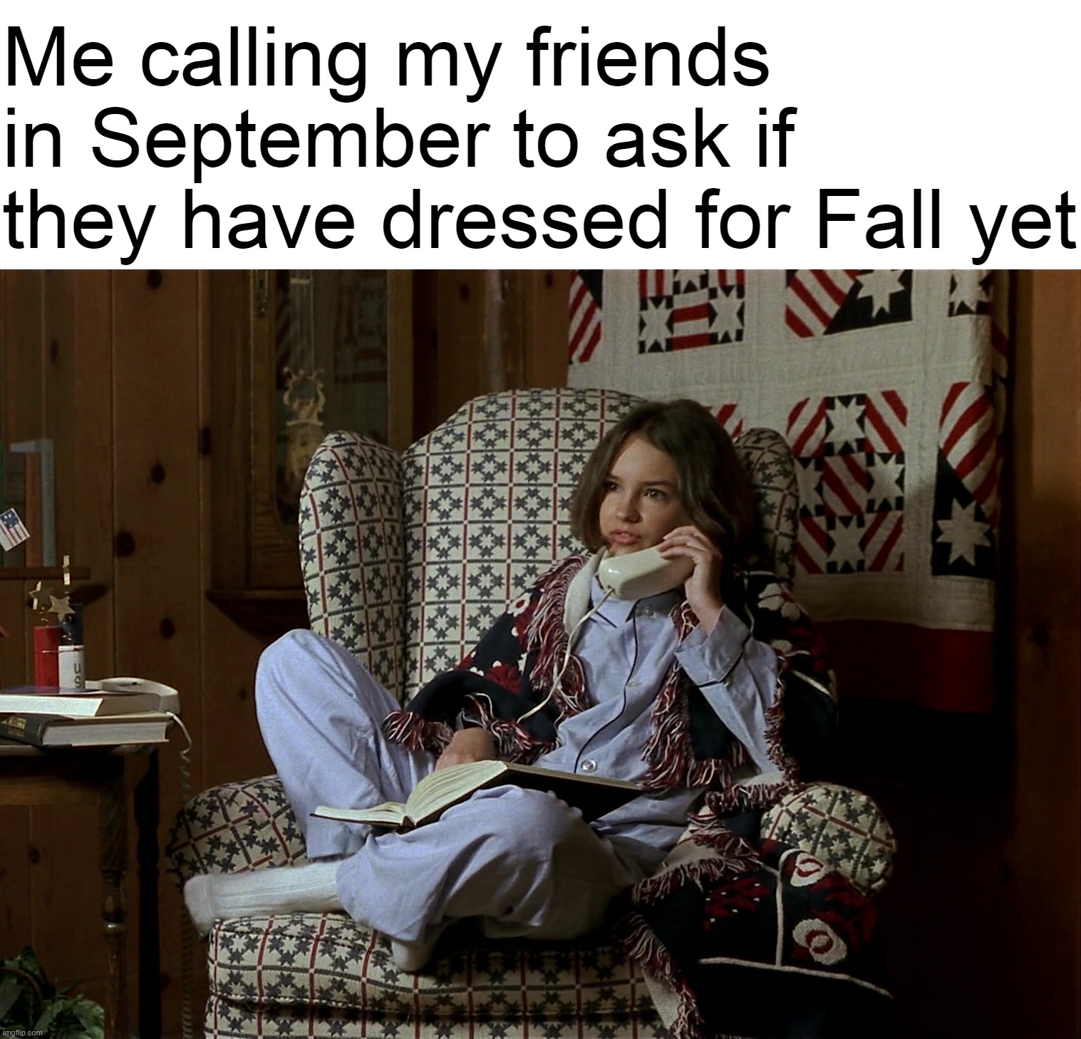 Me calling my friends in September to ask if they have dressed for Fall yet | image tagged in meme,memes,humor,relatable | made w/ Imgflip meme maker