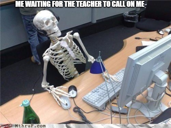 Too Smart 2 Call | ME WAITING FOR THE TEACHER TO CALL ON ME | image tagged in waiting skeleton | made w/ Imgflip meme maker