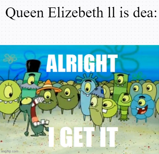 Queen Elizebeth ll is dea: | image tagged in alright i get it | made w/ Imgflip meme maker