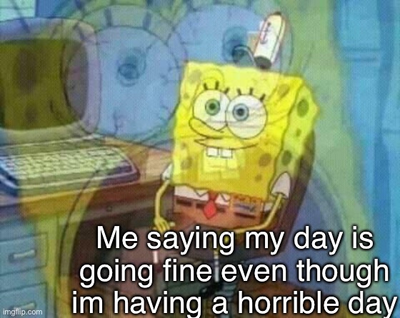 Me fr | Me saying my day is going fine even though im having a horrible day | image tagged in spongebob panicking and smiling | made w/ Imgflip meme maker