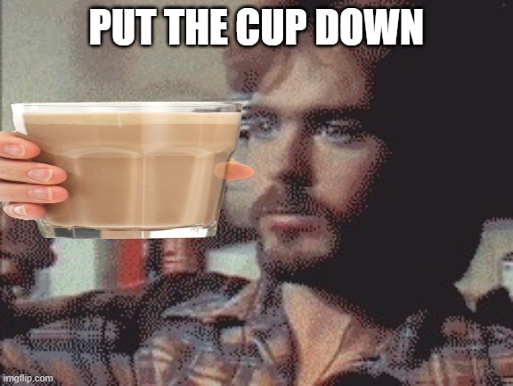 Put Gun Down | PUT THE CUP DOWN | image tagged in put gun down | made w/ Imgflip meme maker