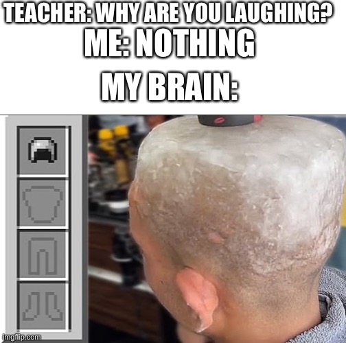 TEACHER: WHY ARE YOU LAUGHING? ME: NOTHING; MY BRAIN: | made w/ Imgflip meme maker
