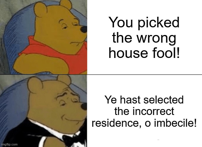 Tuxedo Winnie The Pooh | You picked the wrong house fool! Ye hast selected the incorrect residence, o imbecile! | image tagged in memes,tuxedo winnie the pooh | made w/ Imgflip meme maker