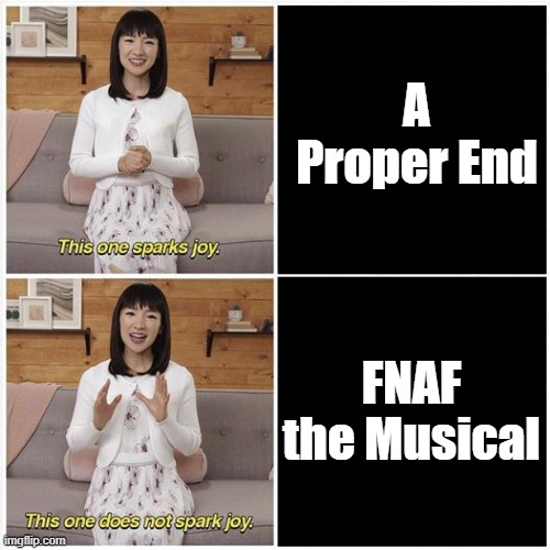 I'm not saying fnaf the musical is bad it just doesn't go off the lore of the games | A Proper End; FNAF the Musical | image tagged in marie kondo spark joy,fnaf,stanley parable,random encounters | made w/ Imgflip meme maker